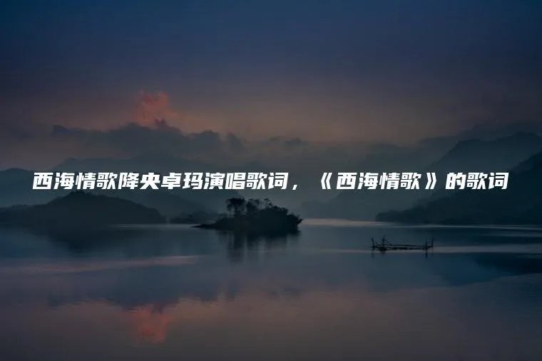 西海情歌降央卓玛演唱歌词，《西海情歌》的歌词