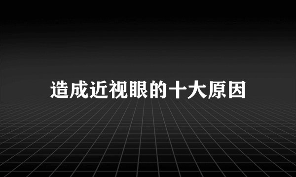 造成近视眼的十大原因