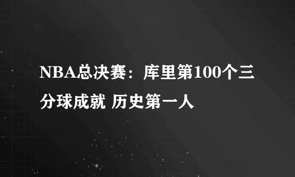 NBA总决赛：库里第100个三分球成就 历史第一人