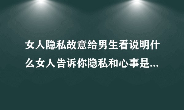 女人隐私故意给男生看说明什么女人告诉你隐私和心事是什么意思