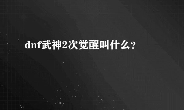 dnf武神2次觉醒叫什么？