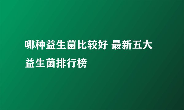 哪种益生菌比较好 最新五大益生菌排行榜