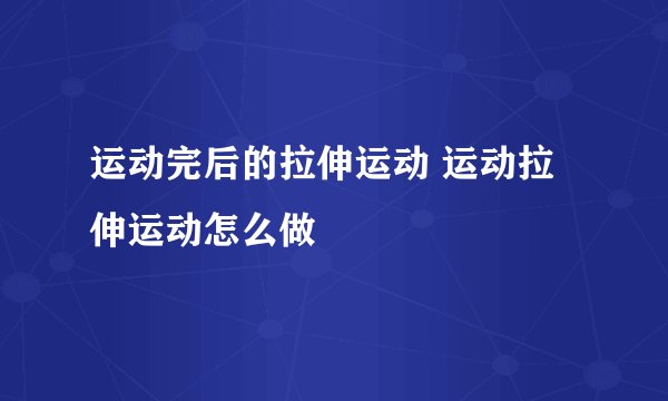 运动完后的拉伸运动 运动拉伸运动怎么做