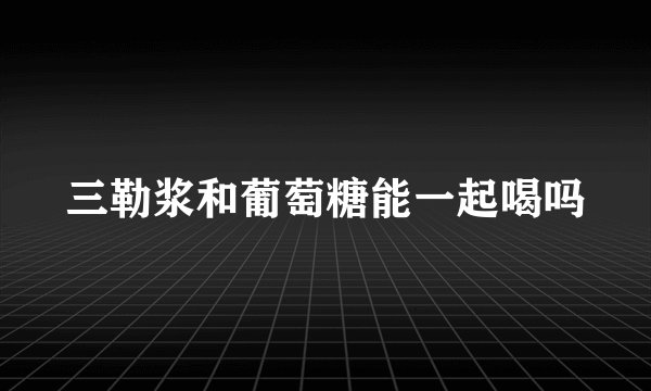 三勒浆和葡萄糖能一起喝吗