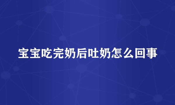 宝宝吃完奶后吐奶怎么回事