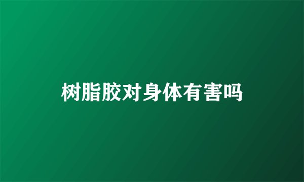 树脂胶对身体有害吗