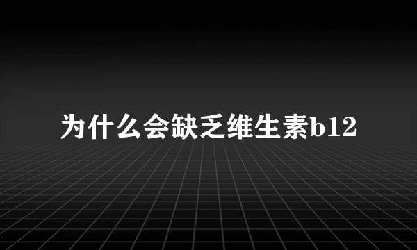 为什么会缺乏维生素b12
