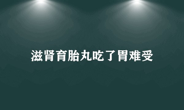 滋肾育胎丸吃了胃难受