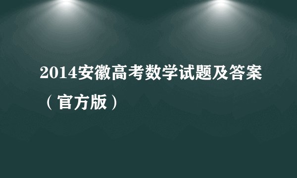 2014安徽高考数学试题及答案（官方版）