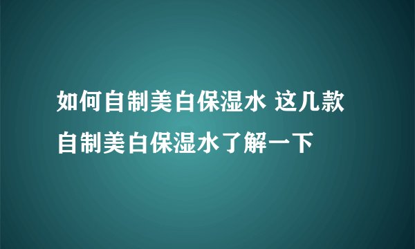 如何自制美白保湿水 这几款自制美白保湿水了解一下