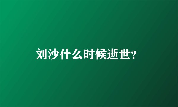 刘沙什么时候逝世？