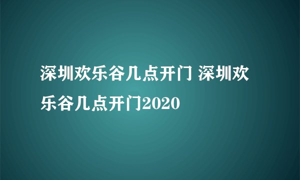 深圳欢乐谷几点开门 深圳欢乐谷几点开门2020