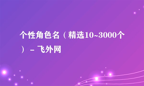 个性角色名（精选10~3000个） - 飞外网
