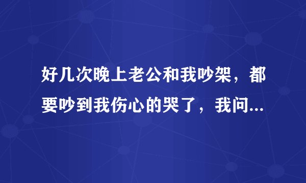 好几次晚上老公和我吵架，都要吵到我伤心的哭了，我问他一些话，他都不回答，然后他就会安安静静的睡觉，