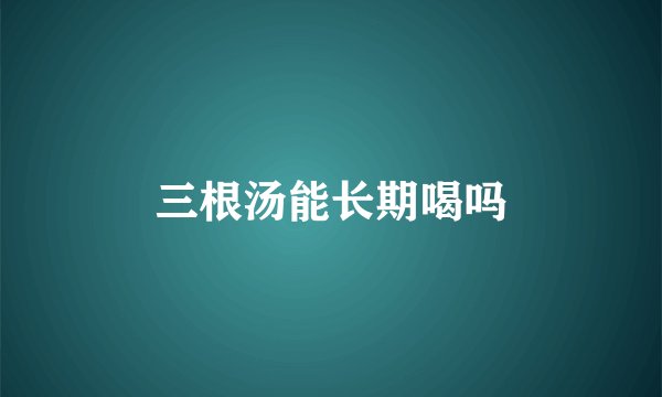 三根汤能长期喝吗