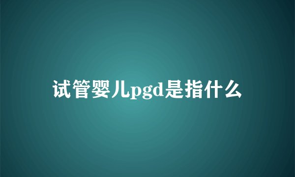 试管婴儿pgd是指什么