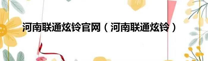 河南联通炫铃官网（河南联通炫铃）
