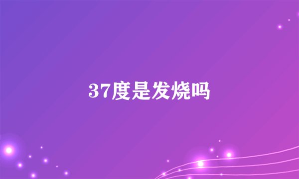 37度是发烧吗