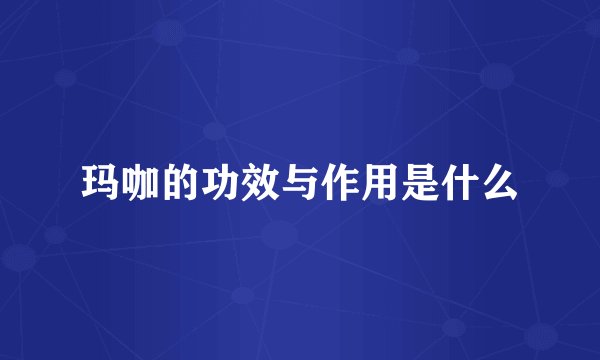 玛咖的功效与作用是什么