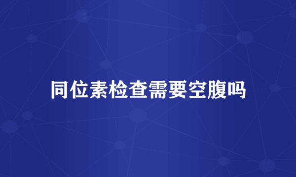 同位素检查需要空腹吗