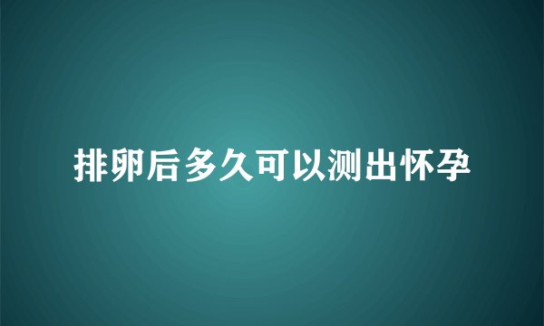 排卵后多久可以测出怀孕