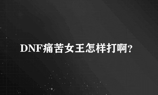 DNF痛苦女王怎样打啊？