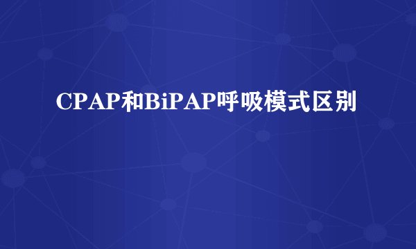 CPAP和BiPAP呼吸模式区别