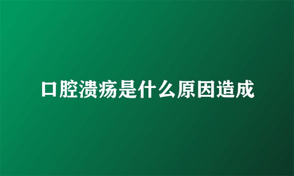 口腔溃疡是什么原因造成