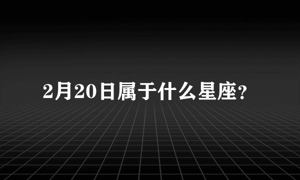 2月20日属于什么星座？