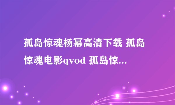 孤岛惊魂杨幂高清下载 孤岛惊魂电影qvod 孤岛惊魂杨幂在线观看