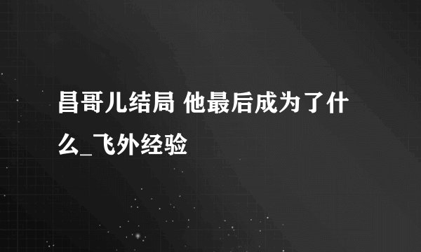 昌哥儿结局 他最后成为了什么_飞外经验