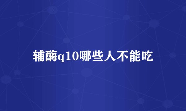 辅酶q10哪些人不能吃