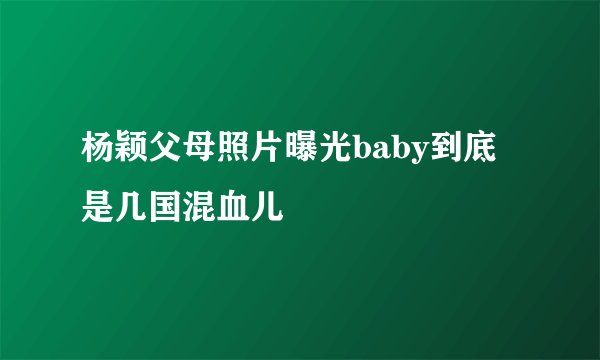 杨颖父母照片曝光baby到底是几国混血儿