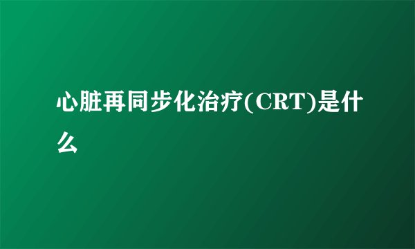 心脏再同步化治疗(CRT)是什么