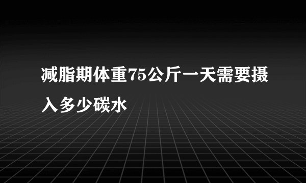 减脂期体重75公斤一天需要摄入多少碳水