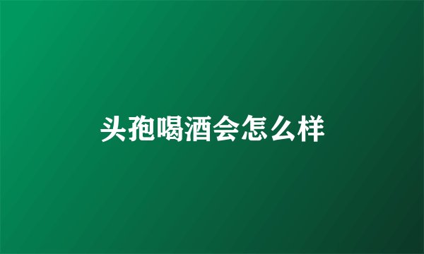 头孢喝酒会怎么样