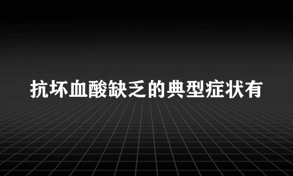 抗坏血酸缺乏的典型症状有