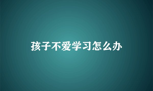 孩子不爱学习怎么办