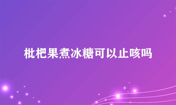 枇杷果煮冰糖可以止咳吗