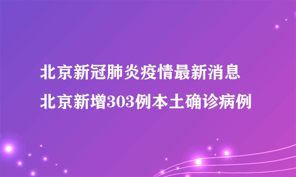 北京新冠肺炎疫情最新消息 北京新增303例本土确诊病例