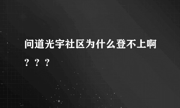 问道光宇社区为什么登不上啊？？？