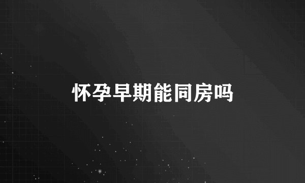 怀孕早期能同房吗