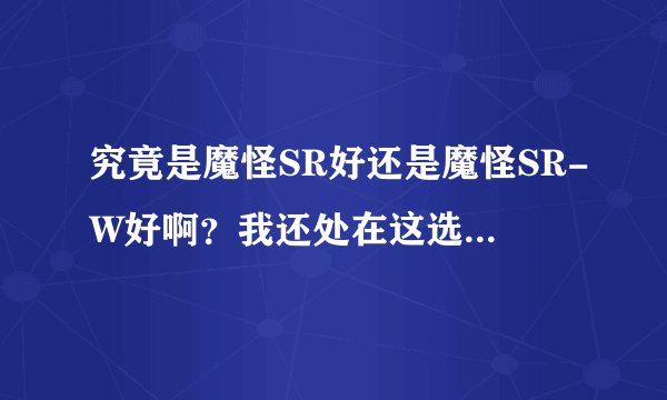 究竟是魔怪SR好还是魔怪SR-W好啊？我还处在这选择的边缘~555555