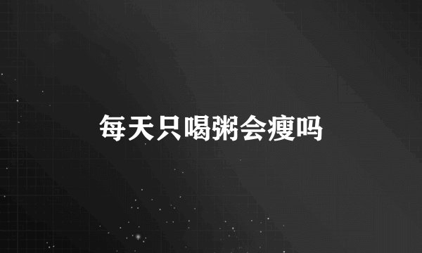 每天只喝粥会瘦吗