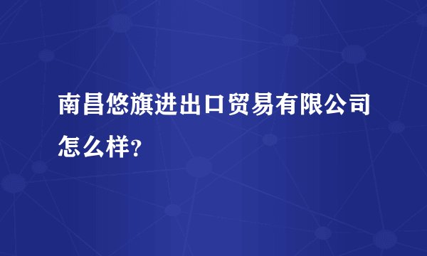 南昌悠旗进出口贸易有限公司怎么样？