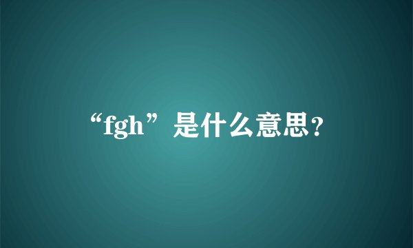 “fgh”是什么意思？