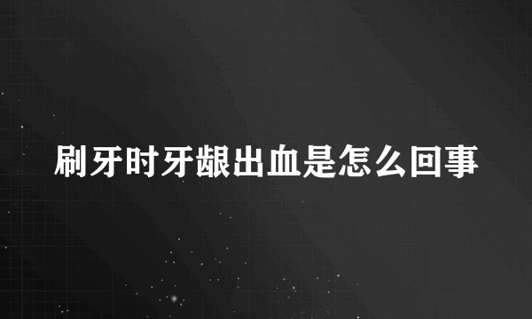刷牙时牙龈出血是怎么回事