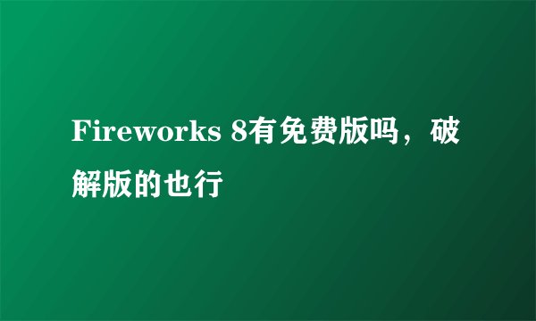 Fireworks 8有免费版吗，破解版的也行