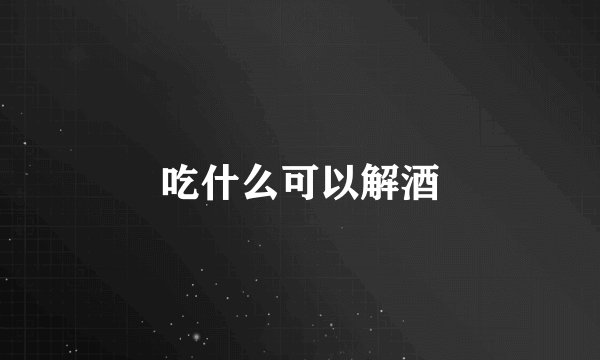 吃什么可以解酒