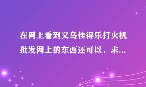 在网上看到义乌佳得乐打火机批发网上的东西还可以，求高手指点是不是真的？网上批发的话有哪些要注意？